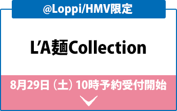 ＠Loppi/HMV限定 L’A麺Collection 8月29日（土）10時予約開始