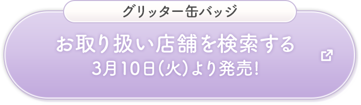グリッター缶バッジ お取り扱い店舗を検索する 3月10日(火)より発売!
