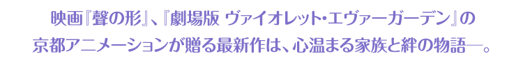 映画『聲の形』、『劇場版 ヴァイオレット・エヴァーガーデン』の京都アニメーションが贈る最新作は、心温まる家族と絆の物語─。