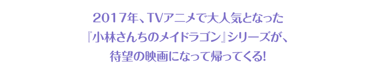 2017年、TVアニメで大人気となった『小林さんちのメイドラゴン』シリーズが、待望の映画になって帰ってくる！