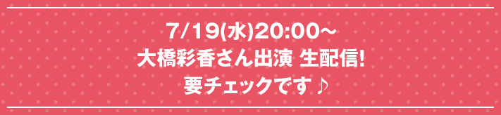 7/19(水)20:00～ 大橋彩香さん出演 生配信！ 要チェックです♪