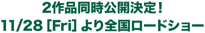 2作品同時公開決定！ 11/28[Fri]全国ロードショー