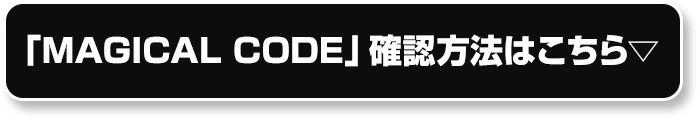「MAGICAL CODE」確認方法はこちら