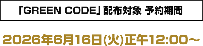 「GREEN CODE」配布対象 予約期間 2026年6月16日(火)正午12:00～
