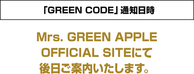 「GREEN CODE」通知日時 Mrs. GREEN APPLE OFFICIAL SITEにて後日ご案内いたします。