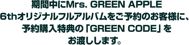 期間中にMrs. GREEN APPLE6thオリジナルフルアルバムをご予約のお客様に、予約購入特典の「GREEN CODE」をお渡しします。