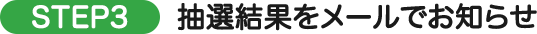 STEP3 抽選結果をメールでお知らせ