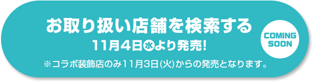 お取り扱い店舗を検索する 11月4日(水)より発売！ ※コラボ装飾店のみ11月3日(火)からの発売となります。