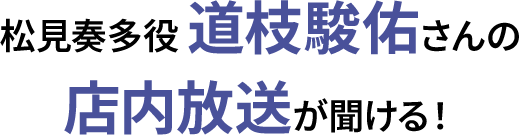 松見奏多役 道枝駿佑さんの店内放送が聞ける！
