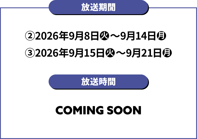 放送期間 ②2026年9月8日(火)～9月14日(月) ➂2026年9月15日(火)～9月21日(月)