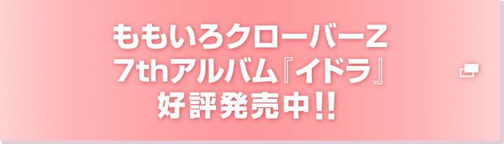 ももいろクローバーZ 7thアルバム『イドラ』好評発売中！！
