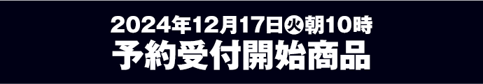 2024年12月17日(火)朝10時予約受付開始商品