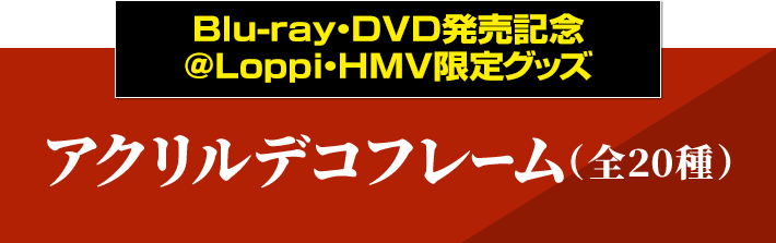 Blu-ray・DVD発売記念 @Loppi・HMV限定グッズ アクリルデコフレーム（全20種）