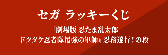 セガ ラッキーくじ 『劇場版 忍たま乱太郎 ドクタケ忍者隊最強の軍師』忍務遂行！の段
