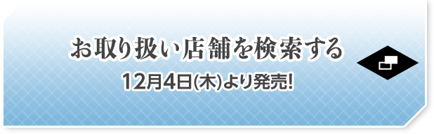 お取り扱い店舗を検索する 12月4日(木)より発売！