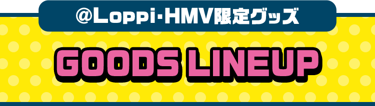 @Loppi・HMV限定グッズ GOODS LINEUP