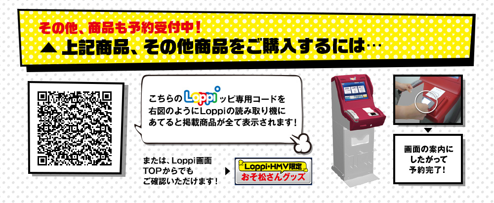 その他、商品も予約受付中！ 上記商品、その他商品をご購入するにはこちらのLoppiッピ専用コードを右図のようにLoppiの読み取り機にあてると掲載商品が全て表示されます！