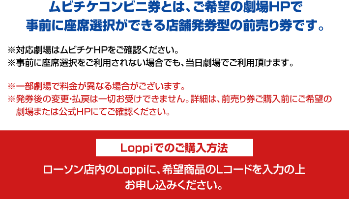 ムビチケコンビニ券とは、ご希望の劇場HPで事前に座席選択ができる店舗発券型の前売り券です。