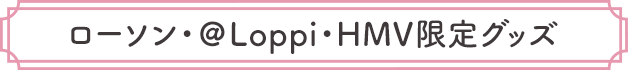 ローソン・＠Loppi・HMV限定グッズ