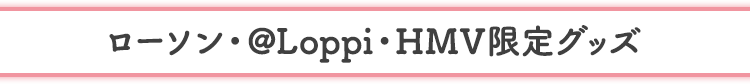 ローソン・@Loppi・HMV限定グッズ