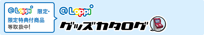 Loppi限定・限定特典付商品等取扱中！Loppiグッズカタログ