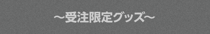 〜受注限定グッズ〜