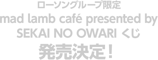 ローソングループ限定 mad lamb café presented by SEKAI NO OWARI くじ 発売決定！