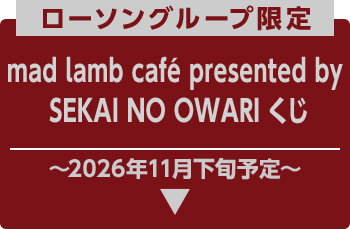 ローソングループ限定 mad lamb café presented by SEKAI NO OWARI くじ ～2026年11月下旬予定～