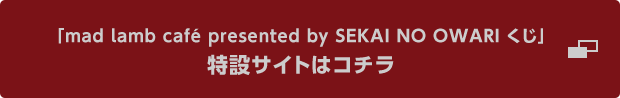 「mad lamb café presented by SEKAI NO OWARI くじ」 特設サイトはコチラ