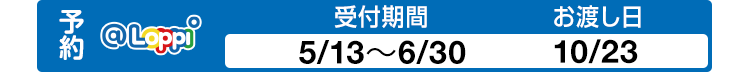 予約@Loppi 受付期間 5/13〜6/30 お渡し日 10/23
