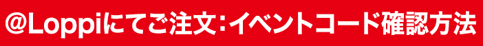 ＠Loppiにてご注文：イベントコード確認方法