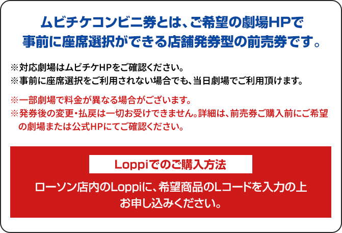 ムビチケコンビニ券とは、ご希望の劇場HPで事前に座席選択ができる店舗発見型の前売券です。