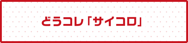 どうコレ「サイコロ」