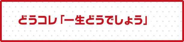 どうコレ「一生どうでしょう」