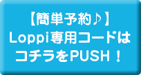 【簡単予約♪】Loppi専用コードはコチラをPUSH！