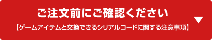 ご注文前にご確認ください 【ゲームアイテムと交換できるシリアルコードに関する注意事項】