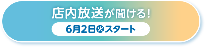 店内放送が聞ける！ 6月2日(火)スタート