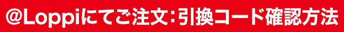 ＠Loppiにてご注文:引換コード確認方法