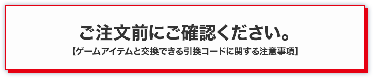 ご注文前にご確認ください。 【ゲームアイテムと交換できる引換コードに関する注意事項】