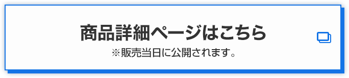 商品詳細ページはこちら ※販売当日に公開されます。