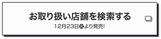 お取り扱い店舗を検索する 12月23日(火)より発売！