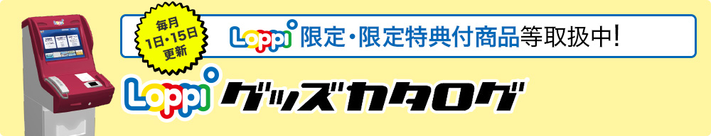 LoppiグッズカタログにてLoppi限定・限定特典付商品等取扱中！