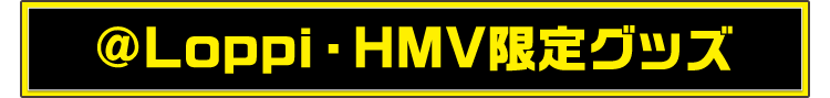 @Loppi・HMV限定グッズ @Loppi・HMV販売スケジュール