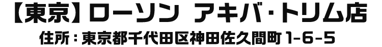 【東京】ローソン アキバ・トリム店 住所：東京都千代田区神田佐久間町1-6-5