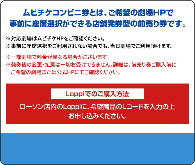 ムビチケコンビニ券とは、ご希望の劇場HPで事前に座席選択ができる店舗発券型の前売り券です。