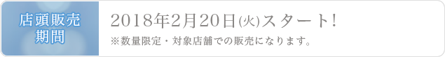 店頭販売期間2018年2月20日(火)スタート!※数量限定・対象店舗での販売になります。