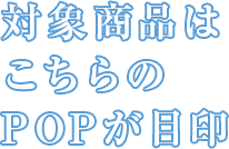 対象商品はこちらのPOPが目印