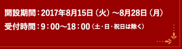 開設期間：2017年8月15日（火）～8月28日（月）　受付時間：9：00～18：00（土・日・祝日は除く）