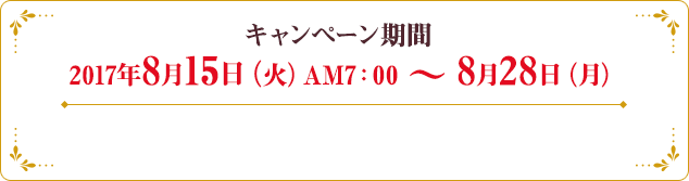 キャンペーン期間　2017年8月15日（火）AM7：00 ～ 8月28日（月）