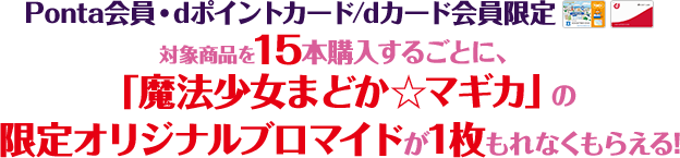 Ponta会員・dポイントカード/dカード会員限定対象商品を15本購入するごとに、「魔法少女まどか☆マギカ」の限定オリジナルブロマイドが1枚もれなくもらえる!